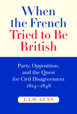 When the French Tried to be British: Party, Opposition, and the Quest for Civil Disagreement, 1814-1848 - NONE (Hardback)