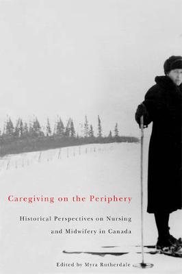 Caregiving on the Periphery: Historical Perspectives on Nursing and Midwifery in Canada - McGill-Queen's/Associated McGill-Queen's/Associated Medical Services Studies in the History of Medic (Paperback)