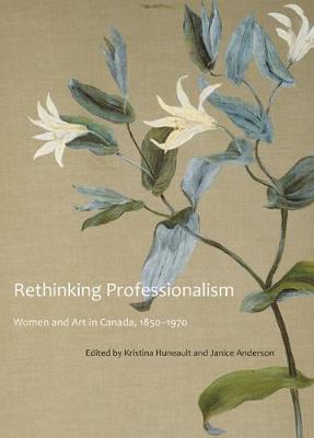 Rethinking Professionalism: Women and Art in Canada, 1850-1970 - McGill-Queen's/Beaverbrook Canadian Foundation Studies in Art History (Hardback)