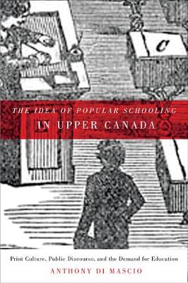 The Idea of Popular Schooling in Upper Canada: Print Culture, Public Discourse, and the Demand for Education (Paperback)