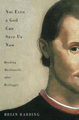 Not Even a God Can Save Us Now: Reading Machiavelli after Heidegger - McGill-Queen's Studies in the Hist of Id (Hardback)