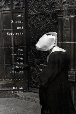 Cover Into Silence and Servitude: How American Girls Became Nuns, 1945-1965 - NONE