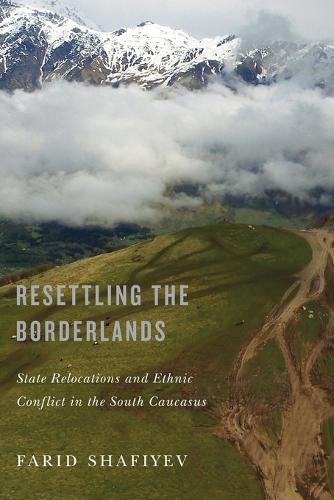 Resettling the Borderlands: State Relocations and Ethnic Conflict in the South Caucasus (Paperback)