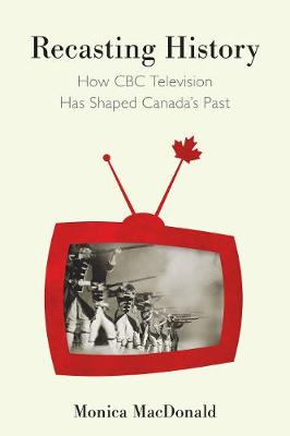 Recasting History: How CBC Television Has Shaped Canada's Past (Hardback)