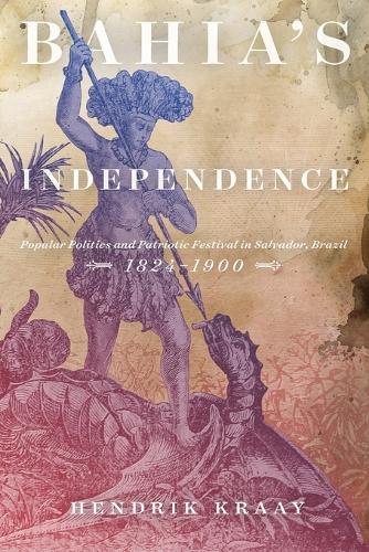 Bahia's Independence: Popular Politics and Patriotic Festival in Salvador, Brazil, 1824-1900 (Paperback)