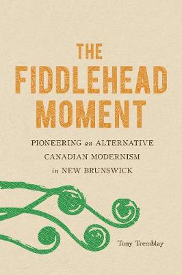 The Fiddlehead Moment: Pioneering an Alternative Canadian Modernism in New Brunswick (Hardback)