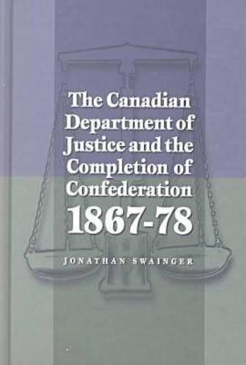 The Canadian Department of Justice and the Completion of Confederation 1867-78 (Hardback)