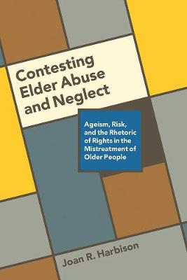 Cover Contesting Elder Abuse and Neglect: Ageism, Risk, and the Rhetoric of Rights in the Mistreatment of Older People