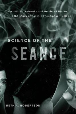 Science of the Seance: Transnational Networks and Gendered Bodies in the Study of Psychic Phenomena, 1918-40 (Hardback)