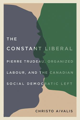The Constant Liberal: Pierre Trudeau, Organized Labour, and the Canadian Social Democratic Left (Hardback)