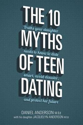The 10 Myths of Teen Dating: Truths Your Daughter Needs to Know to Date Smart, Avoid Disaster, and Protect Her Future (Paperback)
