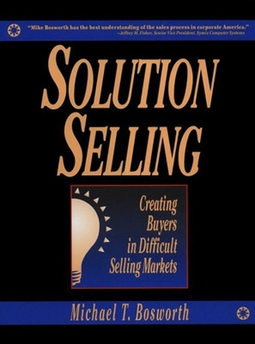 Solution Selling: Creating Buyers in Difficult Selling Markets (Hardback)