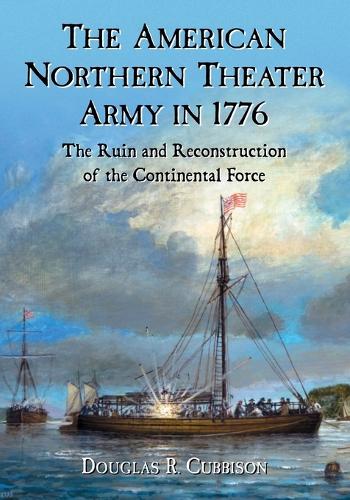 The American Northern Theater Army in 1776: The Ruin and Reconstruction of the Continental Force (Hardback)