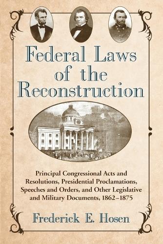 Federal Laws of the Reconstruction: Principal Congressional Acts and Resolutions, Presidential Proclamations, Speeches and Orders, and Other Legislative and Military Documents, 1862-1875 (Paperback)