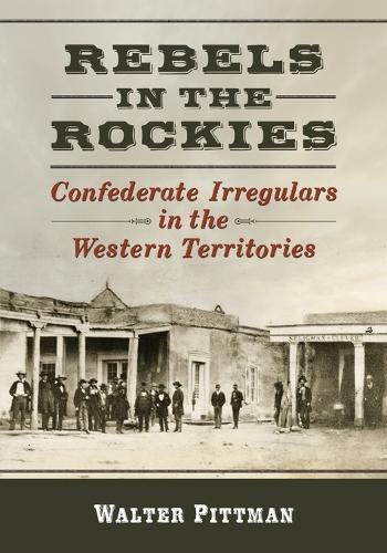 Rebels in the Rockies: Confederate Irregulars in the Western Territories (Paperback)