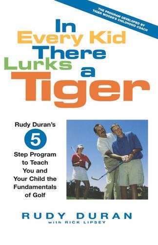 In Every Kid There Lurks a Tiger: Rudy Duran's 5-Step Program to Teach You and Your Child the Fundamentals of Golf (Hardback)