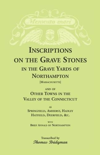 Inscriptions on the Grave Stones in the Grave Yards of Northampton and of Other Towns in the Valley of the Connecticut, as Springfield, Amherst, Hadley, Hatfield, Deerfield, &C. with Brief Annals of Northampton (Paperback)