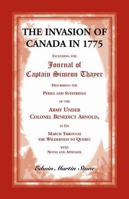 The Invasion of Canada in 1775: Including the Journal of Captain Simeon Thayer, Describing the Perils and Sufferings of the Army Under Colonel Benedict Arnold, in Its March Through the Wilderness to Quebec (Paperback)