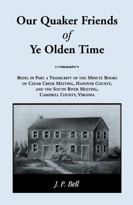 Our Quaker Friends of Ye Olden Time: Being In Part A Transcript Of The Minute Books of Cedar Creek Meeting, Hanover County, And the South River Meeting, Campbell County, Virginia (Paperback)