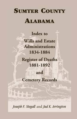 Sumter County, Alabama: Index to Wills and Estate Administrations, 1834-1884; Register of Deaths, 1881-1892; And Cemetery Records (Paperback)