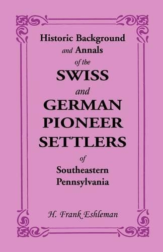 Historic Background and Annals of the Swiss and German Pioneer Settlers of Southeastern Pennsylvania (Paperback)
