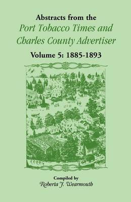 Abstracts from the Port Tobacco Times and Charles County Advertiser: Volume 5, 1885-1893 (Paperback)