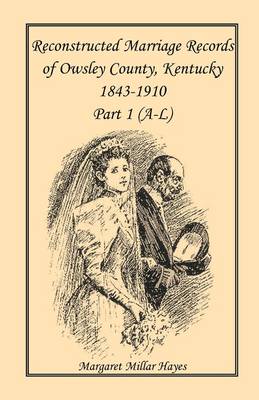 Kentucky Reconstructed Marriage Records of Owsley County, Kentucky, 1843-1910: Part 1 (A-L) (Paperback)