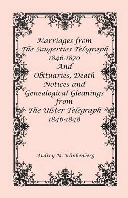 Marriages from the Saugerties Telegraph 1846-1870 and Obituaries, Death Notices and Genealogical Gleanings from the Ulster Telegraph 1846-1848 (Paperback)