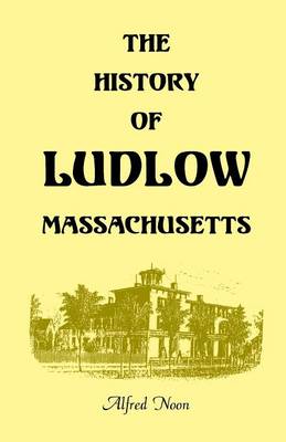 The History of Ludlow, Massachusetts: With Biographical Sketches of Leading Citizens, Reminiscences, Genealogies, Farm Histories, and an Account of the Centennial Celebration, June 1, 1874, 2nd Edition (Paperback)