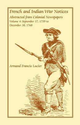 French and Indian War Notices Abstracted from Colonial Newspapers, Volume 4: September 17, 1759 to December 30, 1760 (Paperback)