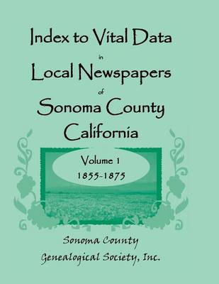 Index to Vital Data in Local Newspapers of Sonoma County, California, Volume I: 1855-1875 (Paperback)