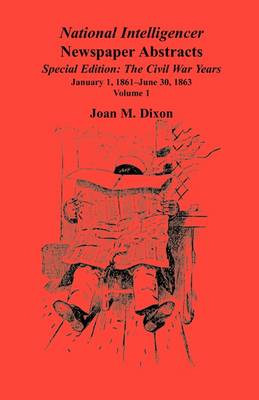 National Intelligencer Newspaper Abstracts Special Edition, the Civil War Years: Vol. 1: Jan. 1, 1861-June 30, 1863 (Paperback)