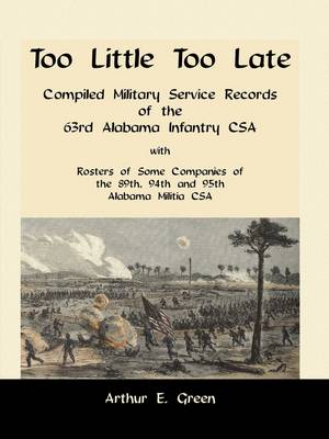 Too Little Too Late: Compiled Military Service Records of the 63rd Alabama Infantry CSA with Rosters of Some Companies of the 89th, 94th and 95th Alabama Militia CSA (Paperback)