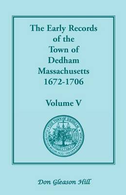The Early Records of the Town of Dedham, Massachusetts, 1672-1706: Volume V, a Complete Transcript of the Town Meeting and Selectmen's Records Contain (Paperback)