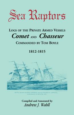 Sea Raptors: Logs of Voyages of Private Armed Vessels, Comet and Chasseur, Commanded by Tom Boyle, 1812-1815 (Paperback)