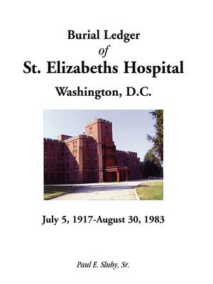 Burial Ledger of St. Elizabeths Hospital, Washington, D. C., July 5, 1917 - August 30, 1983 (Paperback)