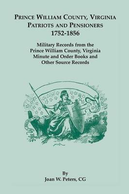 Prince William County, Virginia Patriots and Pensioners, 1752-1856. Military Records from the Prince William County, Virginia Minute and Order Books a (Paperback)