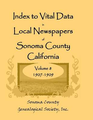 Index to Vital Data in Local Newspapers of Sonoma County, California, Volume VIII: 1907-1909 (Paperback)