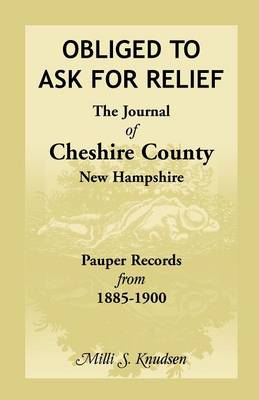 Obliged to Ask for Relief, the Journal of Cheshire County, New Hampshire Pauper Records from 1885-1900 (Paperback)