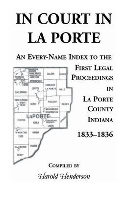 In Court in La Porte: An Every-Name Index to the First Legal Proceedings in La Porte County, Indiana, 1833-1836, Including Some Cases Heard (Paperback)