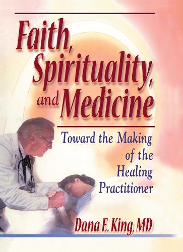 Faith, Spirituality, and Medicine: Toward the Making of the Healing Practitioner (Hardback)