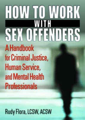 How to Work with Sex Offenders: A Handbook for Criminal Justice, Human Service, and Mental Health Professionals - International Perspectives on Forensic Mental Health (Hardback)