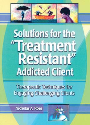 Solutions for the Treatment Resistant Addicted Client: Therapeutic Techniques for Engaging Challenging Clients (Hardback)