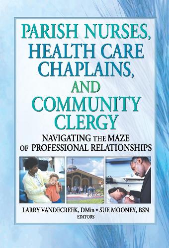 Parish Nurses, Health Care Chaplains, and Community Clergy: Navigating the Maze of Professional Relationships (Hardback)
