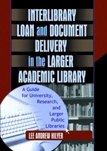 Interlibrary Loan and Document Delivery in the Larger Academic Library: A Guide for University, Research, and Larger Public Libraries (Hardback)