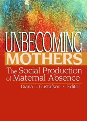 Unbecoming Mothers: The Social Production of Maternal Absence (Hardback)
