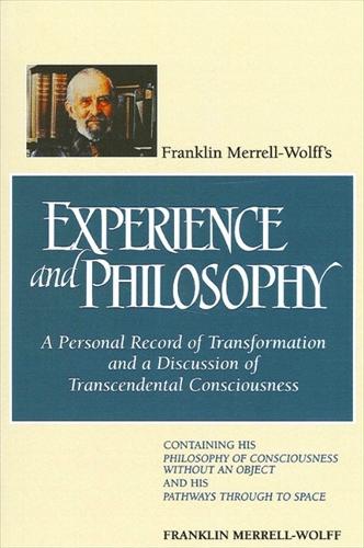 Franklin Merrell-Wolff's Experience and Philosophy: A Personal Record of Transformation and a Discussion of Transcendental Consciousness: Containing His Philosophy of Consciousness Without an Object and His Pathways Through to Space (Paperback)