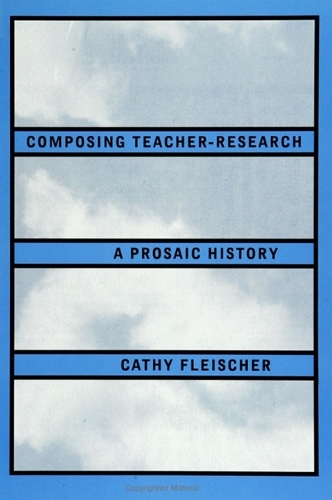 Composing Teacher-Research: A Prosaic History - SUNY Series, Teacher Preparation and Development (Hardback)