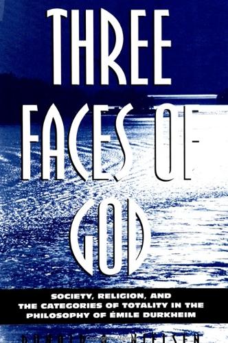 Three Faces of God: Society, Religion, and the Categories of Totality in the Philosophy of Emile Durkheim - SUNY series in Religion, Culture, and Society (Paperback)
