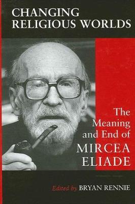 Changing Religious Worlds: The Meaning and End of Mircea Eliade - SUNY series, Issues in the Study of Religion (Hardback)